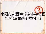 南阳市宛西中等专业学校招生简章(宛西中专招生)