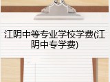 江阴中等专业学校学费(江阴中专学费)