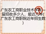 广东农工商职业技术学院一届招收多少人，最近几年(广东农工商职院近年招生数)