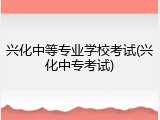 兴化中等专业学校考试(兴化中专考试)