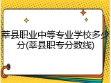 莘县职业中等专业学校多少分(莘县职专分数线)