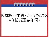 长城职业中等专业学校怎么样(长城职专如何)