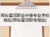 邢台星河职业中等专业学校地址(邢台星河职专地址)