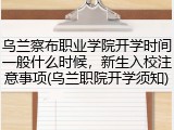 乌兰察布职业学院开学时间一般什么时候，新生入校注意事项(乌兰职院开学须知)