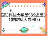 国防科技大学是985还是211(国防科大属985)