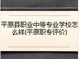 平原县职业中等专业学校怎么样(平原职专评价)