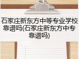 石家庄新东方中等专业学校靠谱吗(石家庄新东方中专靠谱吗)