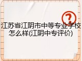 江苏省江阴市中等专业学校怎么样(江阴中专评价)