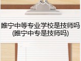 睢宁中等专业学校是技师吗(睢宁中专是技师吗)