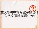 重庆华绣中等专业学校是什么学校(重庆华绣中专)