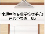 南通中等专业学校收手机(南通中专收手机)