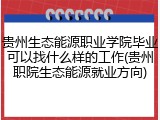 贵州生态能源职业学院毕业可以找什么样的工作(贵州职院生态能源就业方向)