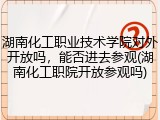湖南化工职业技术学院对外开放吗，能否进去参观(湖南化工职院开放参观吗)