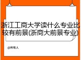 浙江工商大学读什么专业比较有前景(浙商大前景专业)