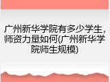 广州新华学院有多少学生，师资力量如何(广州新华学院师生规模)