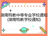 湖南特教中等专业学校通知(湖南特教学校通知)