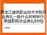 黑龙江建筑职业技术学院毕业典礼一般什么时候举行(黑建职院毕业典礼时间)