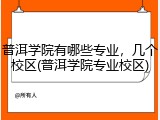 普洱学院有哪些专业，几个校区(普洱学院专业校区)