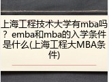 上海工程技术大学有mba吗？emba和mba的入学条件是什么(上海工程大MBA条件)