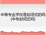 中等专业学校是封闭式的吗(中专封闭式吗)