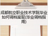 成都航空职业技术学院毕业如何调档案呢(毕业调档指南)