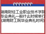 湖南财经工业职业技术学院毕业典礼一般什么时候举行(湖南财工院毕业典礼时间)