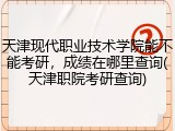 天津现代职业技术学院能不能考研，成绩在哪里查询(天津职院考研查询)