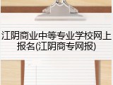 江阴商业中等专业学校网上报名(江阴商专网报)
