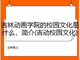 吉林动画学院的校园文化是什么，简介(吉动校园文化)