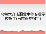 乌鲁木齐市职业中等专业学校招生(乌市职专招生)