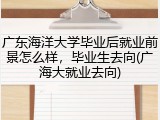 广东海洋大学毕业后就业前景怎么样，毕业生去向(广海大就业去向)
