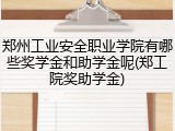 郑州工业安全职业学院有哪些奖学金和助学金呢(郑工院奖助学金)