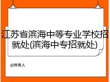 江苏省滨海中等专业学校招就处(滨海中专招就处)