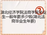 湖北经济学院法商学院毕业生一般年薪多少钱(湖北法商毕业生年薪)