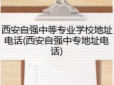 西安自强中等专业学校地址电话(西安自强中专地址电话)
