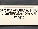 湖南女子学院可以专升本吗，如何操作(湖南女院专升本流程)
