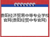 贵阳经济贸易中等专业学校官网(贵阳经贸中专官网)