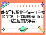 香格里拉职业学院一年学费多少钱，还有哪些费用(香格里拉职院学费)