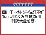 四川工业科技学院好不好，就业现状及发展趋势(川工科院就业前景)