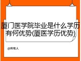 厦门医学院毕业是什么学历有何优势(厦医学历优势)
