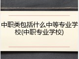 中职类包括什么中等专业学校(中职专业学校)