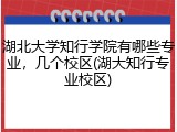 湖北大学知行学院有哪些专业，几个校区(湖大知行专业校区)