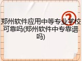 郑州软件应用中等专业学校可靠吗(郑州软件中专靠谱吗)