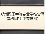 郑州理工中等专业学校官网(郑州理工中专官网)