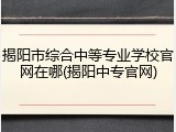 揭阳市综合中等专业学校官网在哪(揭阳中专官网)