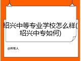 绍兴中等专业学校怎么样(绍兴中专如何)