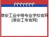 淮安工业中等专业学校官网(淮安工专官网)