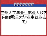 兰州大学毕业生就业大致去向如何(兰大毕业生就业去向)