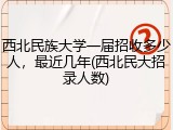 西北民族大学一届招收多少人，最近几年(西北民大招录人数)