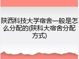 陕西科技大学宿舍一般是怎么分配的(陕科大宿舍分配方式)